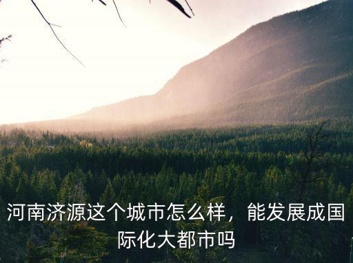 河南濟源這個城市怎么樣，能發展成國際化大都市嗎