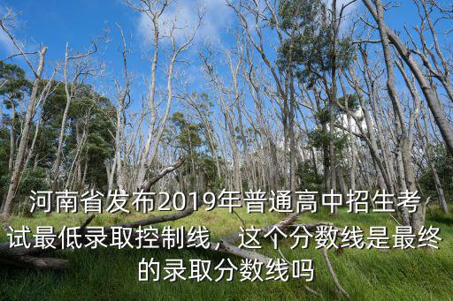 河南省發布2019年普通高中招生考試最低錄取控制線，這個分數線是最終的錄取分數線嗎