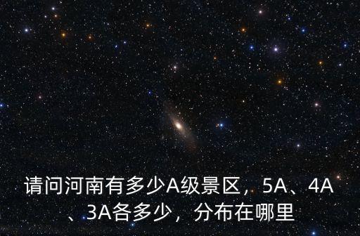 請問河南有多少A級景區(qū)，5A、4A、3A各多少，分布在哪里