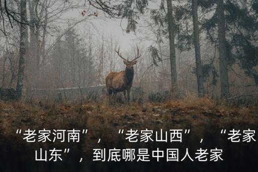 “老家河南”，“老家山西”，“老家山東”，到底哪是中國人老家
