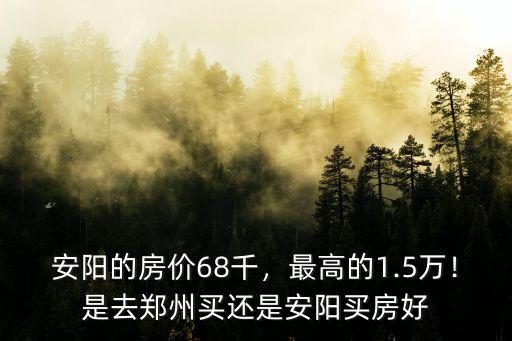 安陽(yáng)的房?jī)r(jià)68千，最高的1.5萬(wàn)！是去鄭州買還是安陽(yáng)買房好