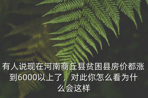 有人說現在河南商丘縣貧困縣房價都漲到6000以上了，對此你怎么看為什么會這樣