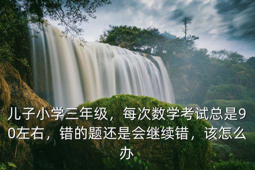兒子小學三年級，每次數學考試總是90左右，錯的題還是會繼續錯，該怎么辦