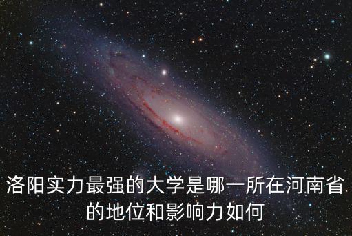 洛陽實(shí)力最強(qiáng)的大學(xué)是哪一所在河南省的地位和影響力如何