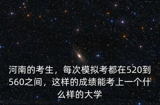 河南的考生，每次模擬考都在520到560之間，這樣的成績能考上一個什么樣的大學