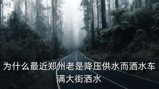 為什么最近鄭州老是降壓供水而灑水車滿大街灑水