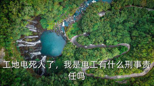 工地電死人了，我是電工有什么刑事責任嗎