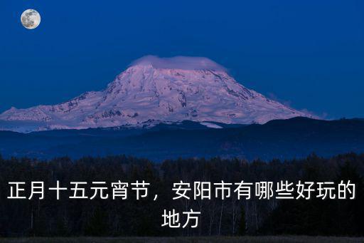 正月十五元宵節，安陽市有哪些好玩的地方