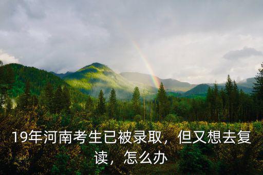 19年河南考生已被錄取，但又想去復讀，怎么辦
