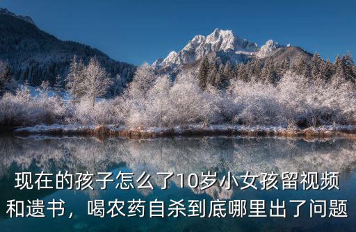 現在的孩子怎么了10歲小女孩留視頻和遺書，喝農藥自殺到底哪里出了問題