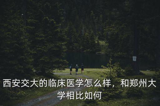 西安交大的臨床醫學怎么樣，和鄭州大學相比如何