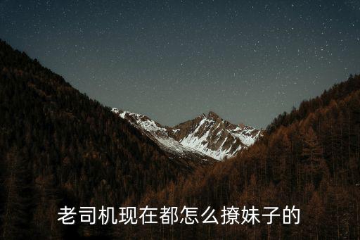 老司機(jī)現(xiàn)在都怎么撩妹子的
