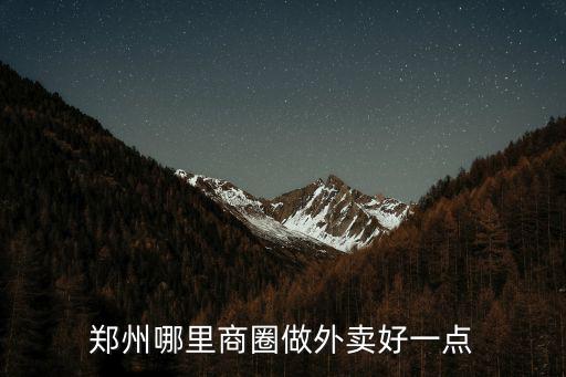 鄭州南邊哪里有商圈,鄭州哪里商圈做外賣好一點