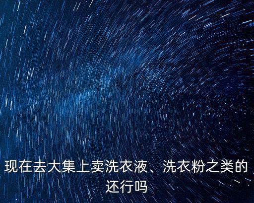 現在去大集上賣洗衣液、洗衣粉之類的還行嗎