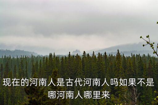 現(xiàn)在的河南人是古代河南人嗎如果不是哪河南人哪里來(lái)