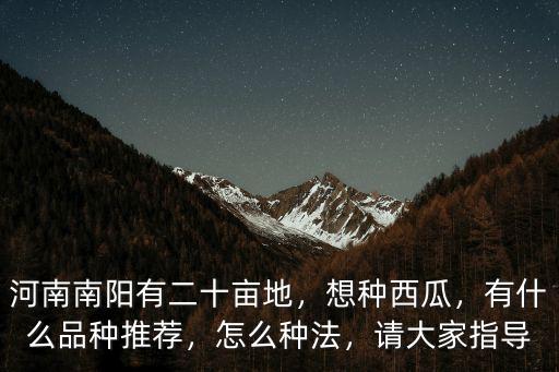 河南南陽有二十畝地，想種西瓜，有什么品種推薦，怎么種法，請大家指導