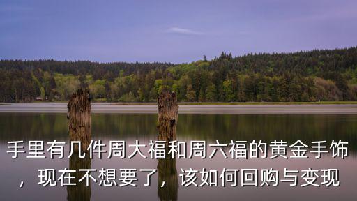 手里有幾件周大福和周六福的黃金手飾，現在不想要了，該如何回購與變現
