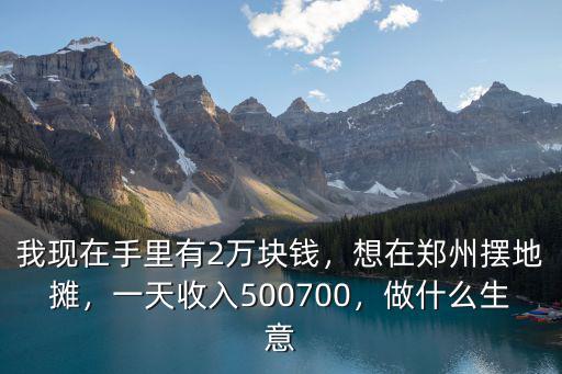 我現在手里有2萬塊錢，想在鄭州擺地攤，一天收入500700，做什么生意