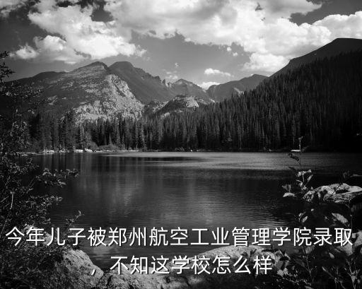 今年兒子被鄭州航空工業管理學院錄取，不知這學校怎么樣