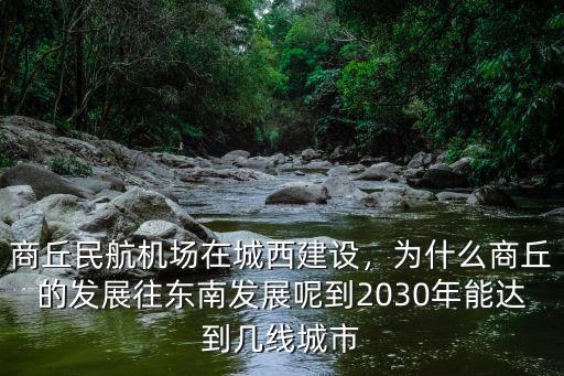 商丘民航機場在城西建設，為什么商丘的發展往東南發展呢到2030年能達到幾線城市