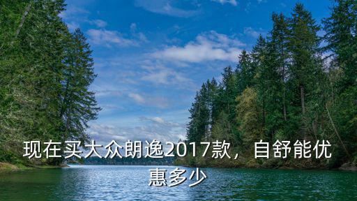 現在買大眾朗逸2017款，自舒能優惠多少