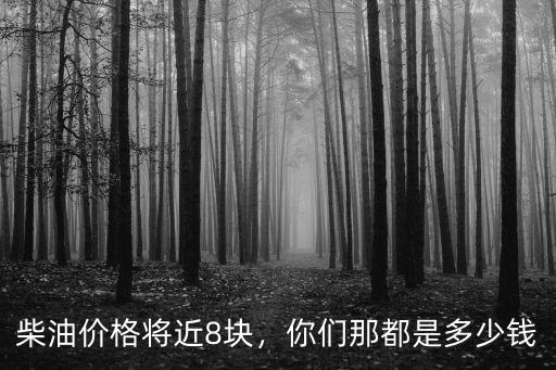 柴油價(jià)格將近8塊，你們那都是多少錢