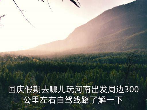 國慶假期去哪兒玩河南出發周邊300公里左右自駕線路了解一下