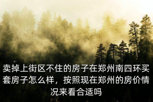 賣掉上街區(qū)不住的房子在鄭州南四環(huán)買套房子怎么樣，按照現(xiàn)在鄭州的房價情況來看合適嗎