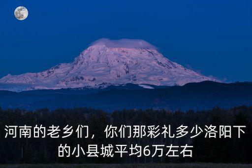 河南的老鄉(xiāng)們，你們那彩禮多少洛陽(yáng)下的小縣城平均6萬(wàn)左右