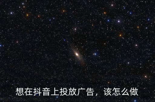 南陽抖音廣告怎么投放,裝行業如何投放抖音廣告