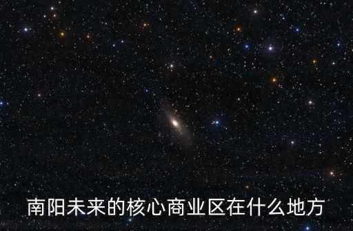 南陽未來的核心商業區在什么地方