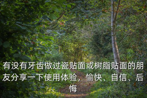 有沒有牙齒做過瓷貼面或樹脂貼面的朋友分享一下使用體驗(yàn)，愉快、自信、后悔