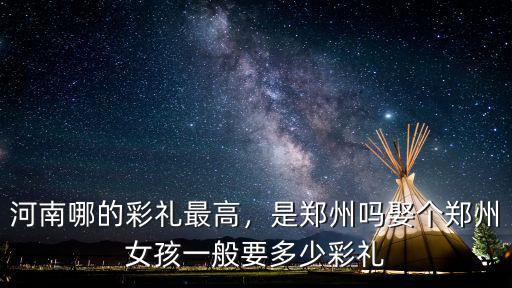 河南哪的彩禮最高，是鄭州嗎娶個(gè)鄭州女孩一般要多少彩禮