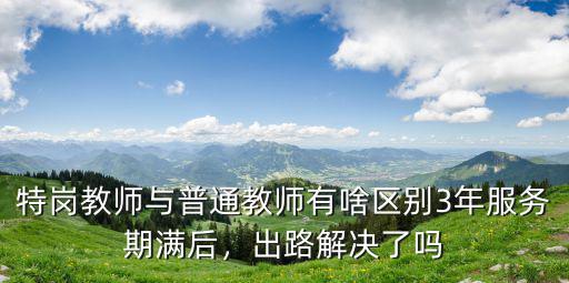 特崗教師與普通教師有啥區別3年服務期滿后，出路解決了嗎