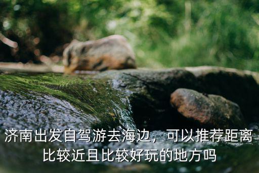 濟南出發自駕游去海邊，可以推薦距離比較近且比較好玩的地方嗎