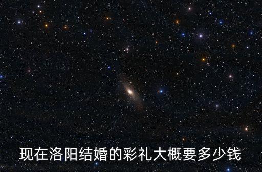 現在洛陽結婚的彩禮大概要多少錢