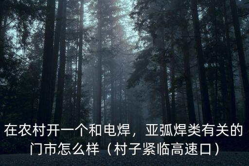 在農村開一個和電焊，亞弧焊類有關的門市怎么樣（村子緊臨高速口）