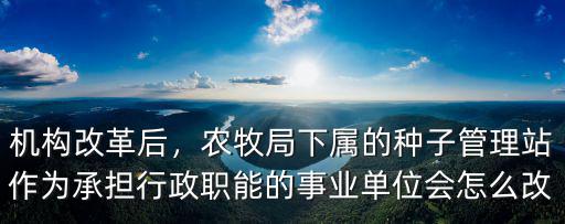 機構改革后，農牧局下屬的種子管理站作為承擔行政職能的事業單位會怎么改