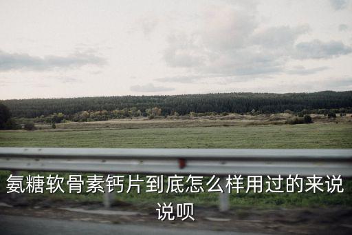 河南康倍樂氨糖軟骨素怎么樣,氨糖軟骨素鈣片到底怎么樣