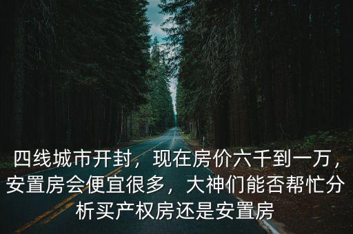 四線城市開封，現在房價六千到一萬，安置房會便宜很多，大神們能否幫忙分析買產權房還是安置房