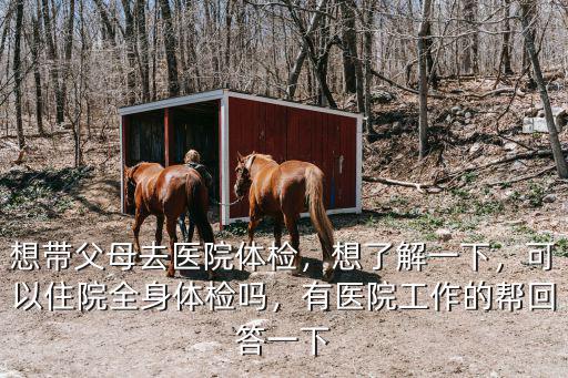 想帶父母去醫院體檢，想了解一下，可以住院全身體檢嗎，有醫院工作的幫回答一下