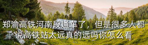 鄭渝高鐵河南段通車了，但是很多人都說高鐵站太遠真的遠嗎你怎么看