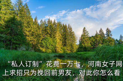 “私人訂制”花費一萬七，河南女子網上求招只為挽回前男友，對此你怎么看