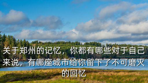 關(guān)于鄭州的記憶，你都有哪些對于自己來說，有哪座城市給你留下了不可磨滅的回憶