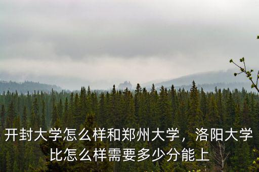 開封大學怎么樣和鄭州大學，洛陽大學比怎么樣需要多少分能上