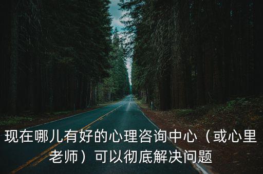 現在哪兒有好的心理咨詢中心（或心里老師）可以徹底解決問題
