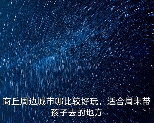 商丘周邊城市哪比較好玩，適合周末帶孩子去的地方