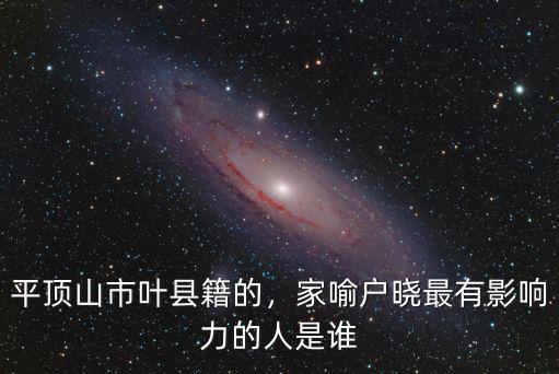 平頂山市葉縣籍的，家喻戶曉最有影響力的人是誰