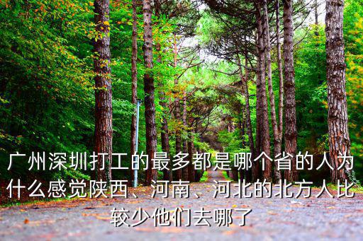 廣州深圳打工的最多都是哪個省的人為什么感覺陜西、河南、河北的北方人比較少他們去哪了