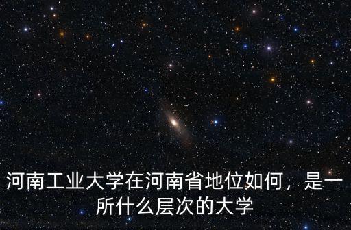 河南工業大學在河南省地位如何，是一所什么層次的大學